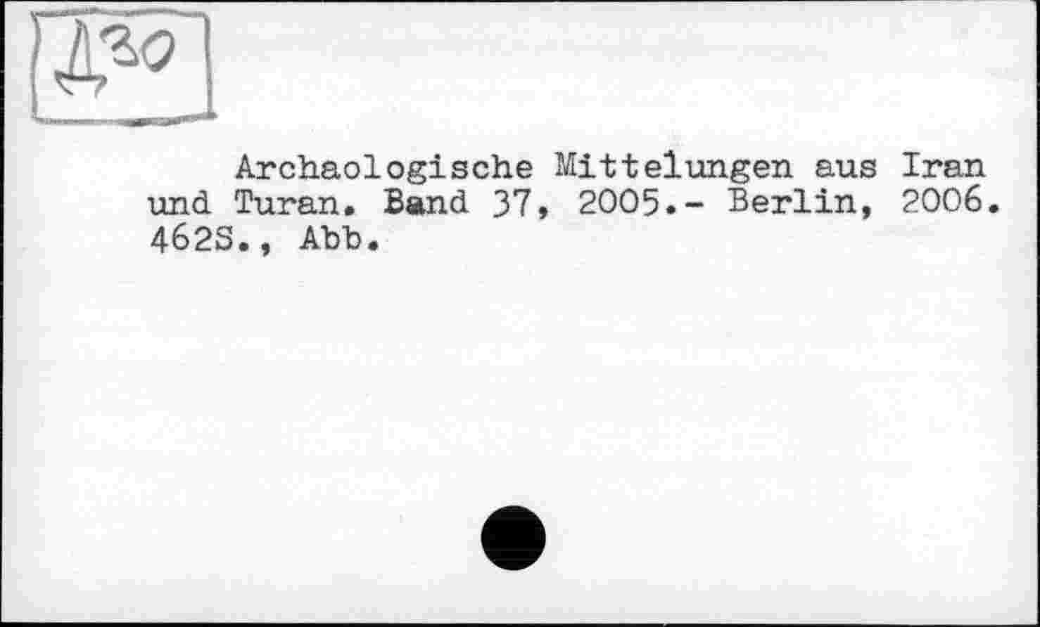 ﻿Archäologische Mittelungen aus Iran und Turan. Band 37, 2005.- Berlin, 2006. 462S., Abb.